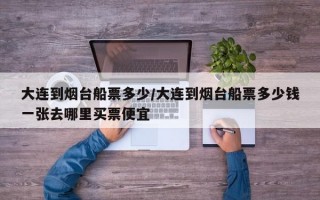 大连到烟台船票多少/大连到烟台船票多少钱一张去哪里买票便宜