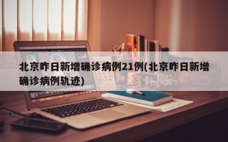 北京昨日新增确诊病例21例(北京昨日新增确诊病例轨迹)