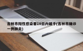 吉林市阳性感染者10日内破千(吉林市确诊一例肺炎)