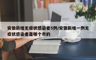 安徽新增无症状感染者5例/安徽新增一例无症状感染者是哪个市的