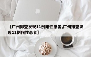 【广州排查发现11例阳性患者,广州排查发现11例阳性患者】