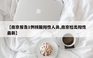 【南京报告1例核酸阳性人员,南京检出阳性最新】