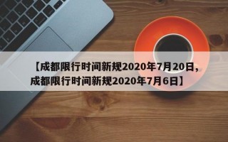 【成都限行时间新规2020年7月20日,成都限行时间新规2020年7月6日】