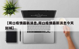 【周口疫情最新消息,周口疫情最新消息今天封城】