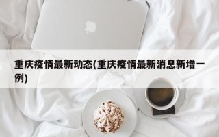 重庆疫情最新动态(重庆疫情最新消息新增一例)