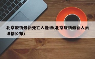 北京疫情最新死亡人是谁(北京疫情最新人员详情公布)