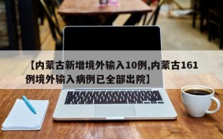 【内蒙古新增境外输入10例,内蒙古161例境外输入病例已全部出院】