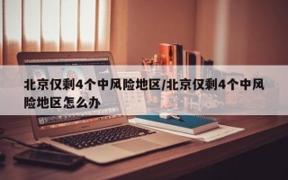 北京仅剩4个中风险地区/北京仅剩4个中风险地区怎么办