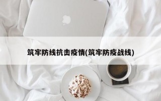 筑牢防线抗击疫情(筑牢防疫战线)