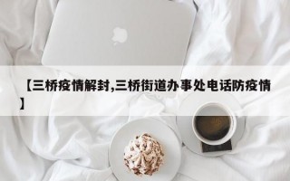 【三桥疫情解封,三桥街道办事处电话防疫情】