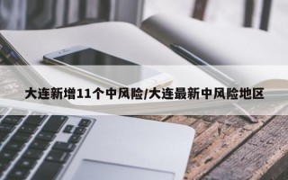 大连新增11个中风险/大连最新中风险地区