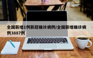 全国新增1例新冠确诊病例/全国新增确诊病例3887例