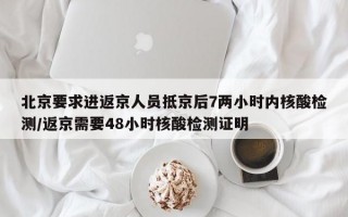 北京要求进返京人员抵京后7两小时内核酸检测/返京需要48小时核酸检测证明