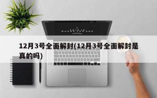 12月3号全面解封(12月3号全面解封是真的吗)