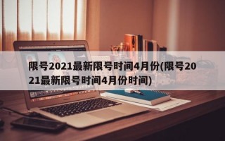 限号2021最新限号时间4月份(限号2021最新限号时间4月份时间)