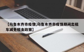 【乌鲁木齐市疫情,乌鲁木齐市疫情期间出租车减免租金政策】