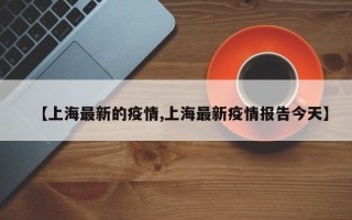 【上海最新的疫情,上海最新疫情报告今天】