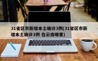 31省区市新增本土确诊3例(31省区市新增本土确诊3例 在云南哪里)