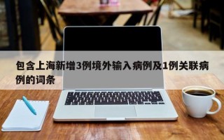 包含上海新增3例境外输入病例及1例关联病例的词条