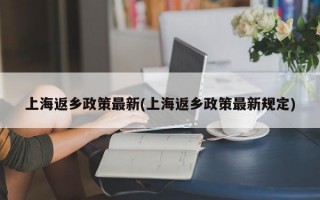 上海返乡政策最新(上海返乡政策最新规定)