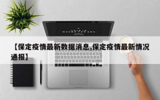 【保定疫情最新数据消息,保定疫情最新情况通报】