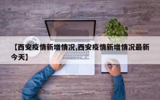 【西安疫情新增情况,西安疫情新增情况最新今天】