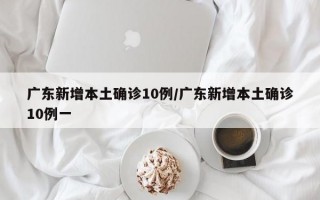 广东新增本土确诊10例/广东新增本土确诊10例一