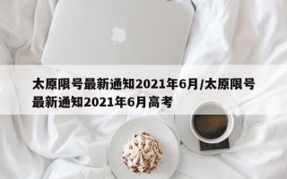 太原限号最新通知2021年6月/太原限号最新通知2021年6月高考