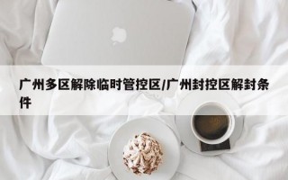 广州多区解除临时管控区/广州封控区解封条件