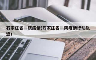 石家庄省二院疫情(石家庄省二院疫情行动轨迹)