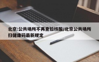 北京:公共场所不再查验核酸/北京公共场所扫健康码最新规定