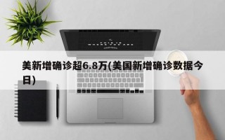 美新增确诊超6.8万(美国新增确诊数据今日)