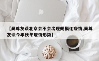 【吴尊友谈北京会不会出现规模化疫情,吴尊友谈今年秋冬疫情形势】