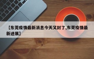 【东莞疫情最新消息今天又封了,东莞疫情最新进展】