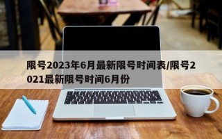 限号2023年6月最新限号时间表/限号2021最新限号时间6月份