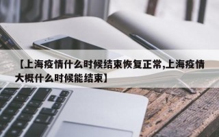 【上海疫情什么时候结束恢复正常,上海疫情大概什么时候能结束】