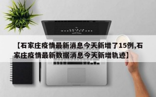 【石家庄疫情最新消息今天新增了15例,石家庄疫情最新数据消息今天新增轨迹】