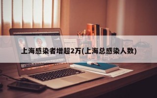 上海感染者增超2万(上海总感染人数)