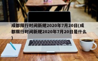 成都限行时间新规2020年7月20日(成都限行时间新规2020年7月20日是什么)