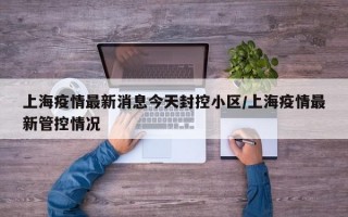 上海疫情最新消息今天封控小区/上海疫情最新管控情况