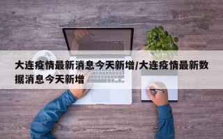 大连疫情最新消息今天新增/大连疫情最新数据消息今天新增