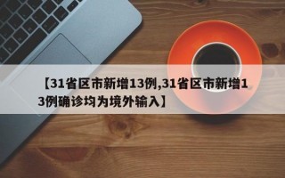 【31省区市新增13例,31省区市新增13例确诊均为境外输入】