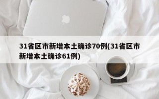 31省区市新增本土确诊70例(31省区市新增本土确诊61例)