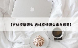 【吉林疫情源头,吉林疫情源头来自哪里】