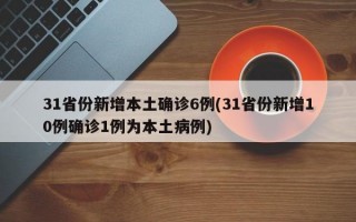 31省份新增本土确诊6例(31省份新增10例确诊1例为本土病例)