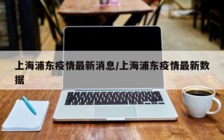 上海浦东疫情最新消息/上海浦东疫情最新数据