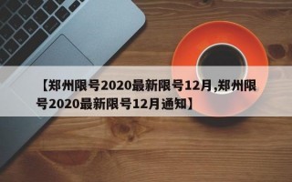 【郑州限号2020最新限号12月,郑州限号2020最新限号12月通知】