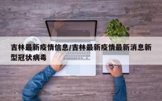 吉林最新疫情信息/吉林最新疫情最新消息新型冠状病毒