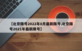 【北京限号2022年8月最新限号,北京限号2021年最新限号】