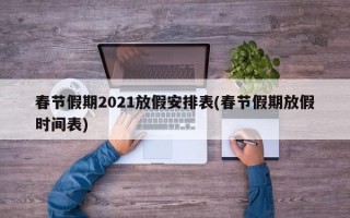 春节假期2021放假安排表(春节假期放假时间表)